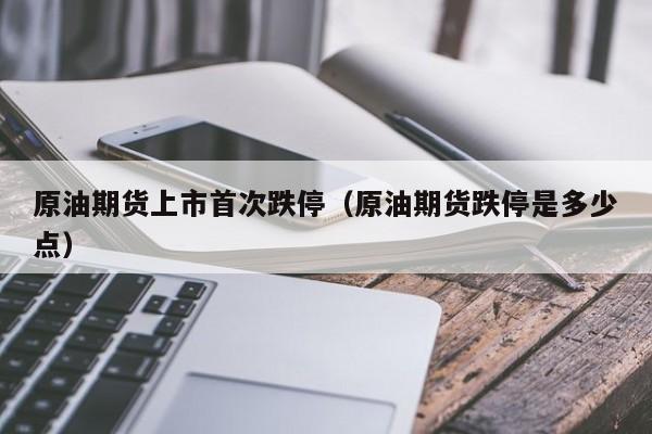 原油期货上市首次跌停（原油期货跌停是多少点）
