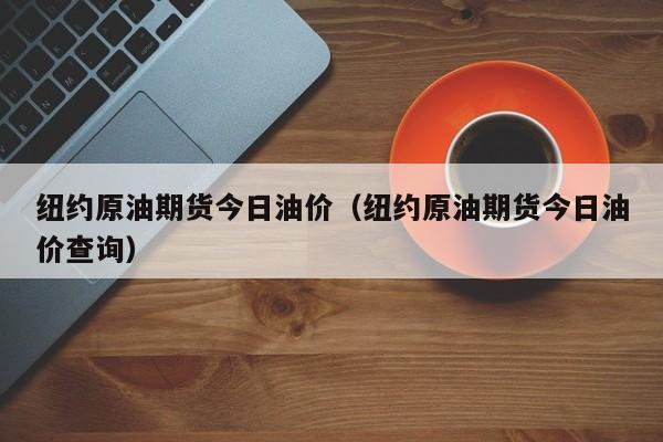 纽约原油期货今日油价（纽约原油期货今日油价查询）