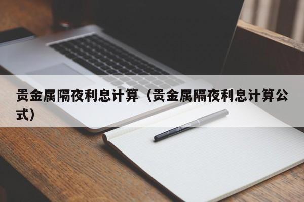 贵金属隔夜利息计算（贵金属隔夜利息计算公式）