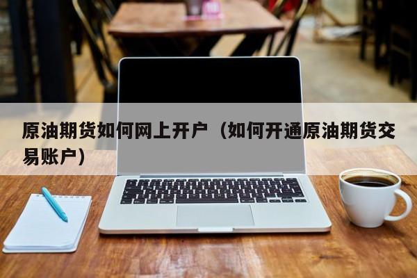 原油期货如何网上开户（如何开通原油期货交易账户）