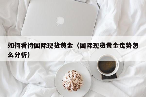 如何看待国际现货黄金（国际现货黄金走势怎么分析）