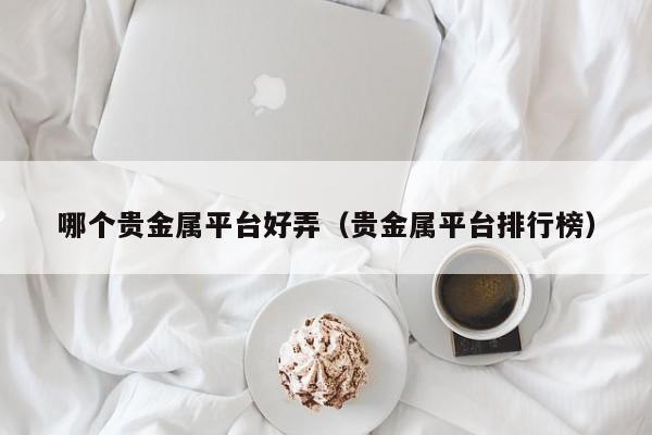 哪个贵金属平台好弄（贵金属平台排行榜）