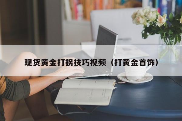 现货黄金打拐技巧视频（打黄金首饰）