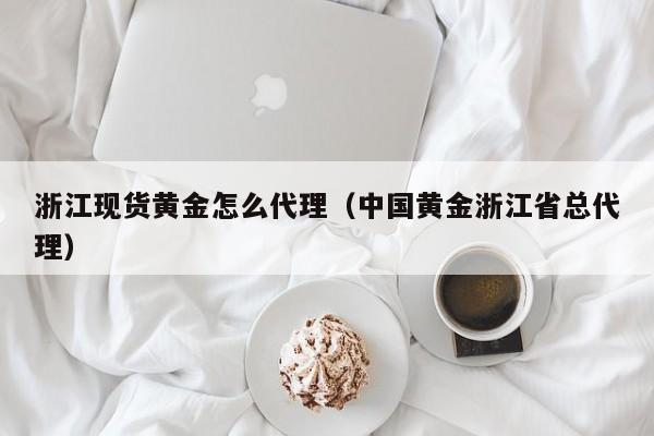 浙江现货黄金怎么代理（中国黄金浙江省总代理）