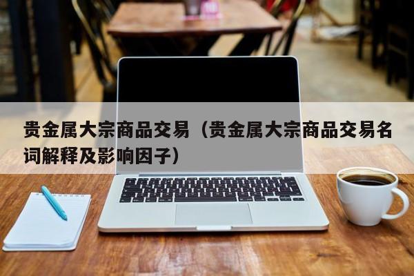 贵金属大宗商品交易（贵金属大宗商品交易名词解释及影响因子）