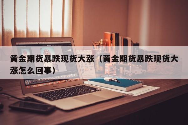 黄金期货暴跌现货大涨（黄金期货暴跌现货大涨怎么回事）