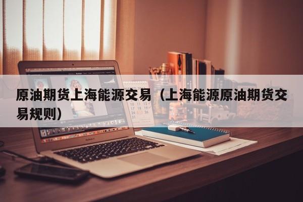 原油期货上海能源交易（上海能源原油期货交易规则）