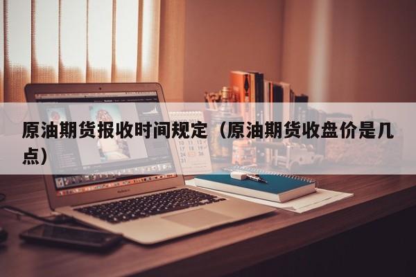 原油期货报收时间规定（原油期货收盘价是几点）