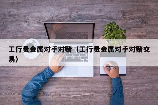 工行贵金属对手对赌（工行贵金属对手对赌交易）