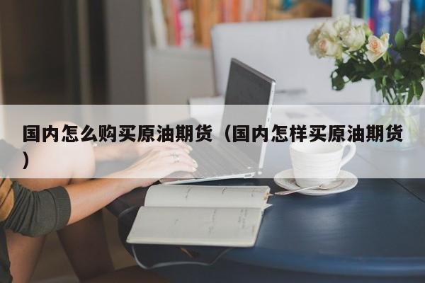 国内怎么购买原油期货（国内怎样买原油期货）