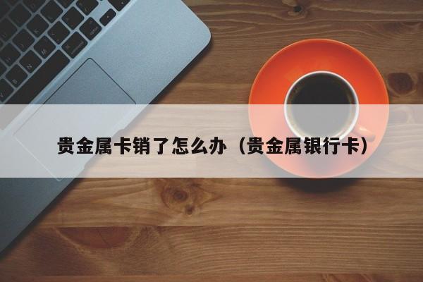 贵金属卡销了怎么办（贵金属银行卡）