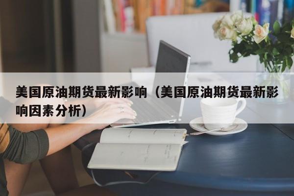 美国原油期货最新影响（美国原油期货最新影响因素分析）