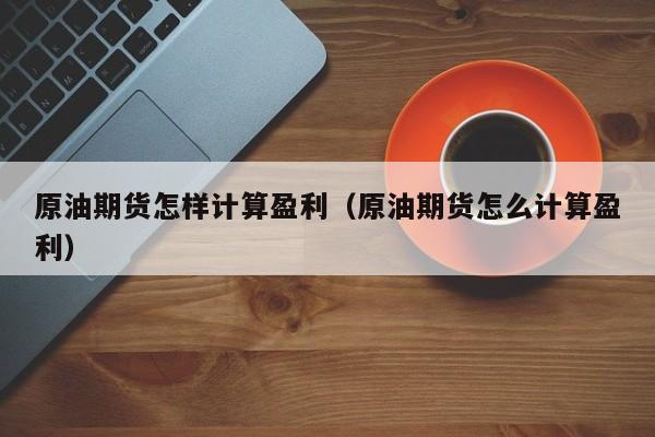 原油期货怎样计算盈利（原油期货怎么计算盈利）