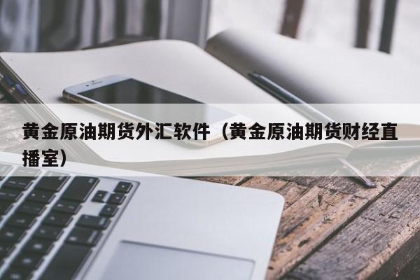 黄金原油期货外汇软件（黄金原油期货财经直播室）
