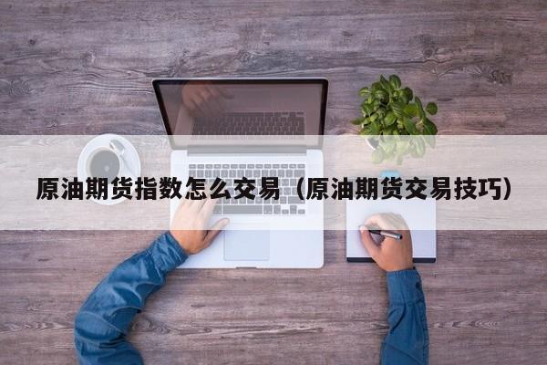 原油期货指数怎么交易（原油期货交易技巧）