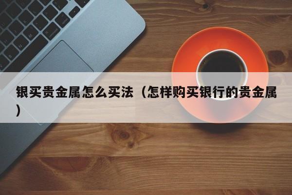 银买贵金属怎么买法（怎样购买银行的贵金属）