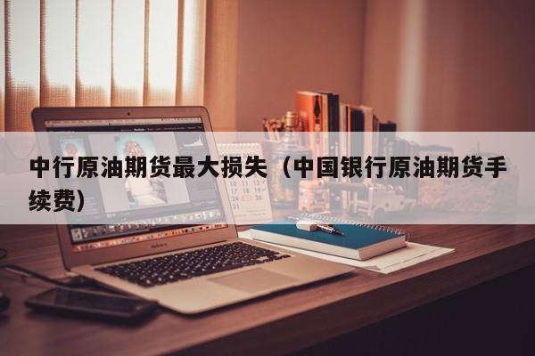 中行原油期货最大损失（中国银行原油期货手续费）