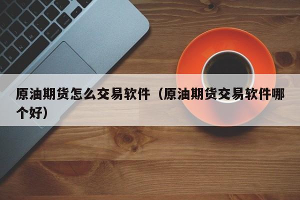 原油期货怎么交易软件（原油期货交易软件哪个好）
