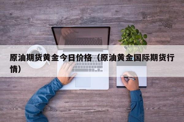 原油期货黄金今日价格（原油黄金国际期货行情）