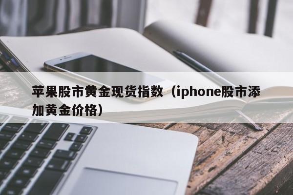 苹果股市黄金现货指数（iphone股市添加黄金价格）