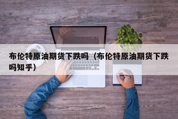 布伦特原油期货下跌吗（布伦特原油期货下跌吗知乎）