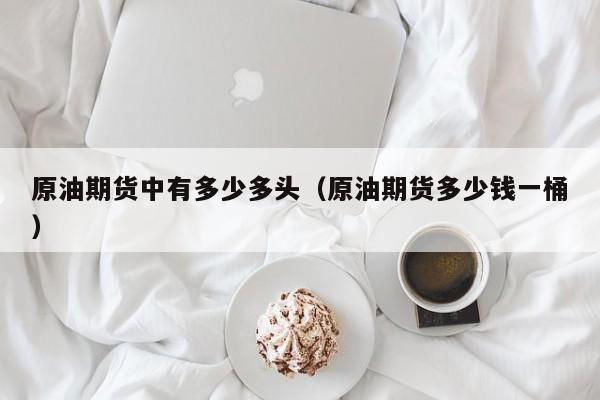 原油期货中有多少多头（原油期货多少钱一桶）