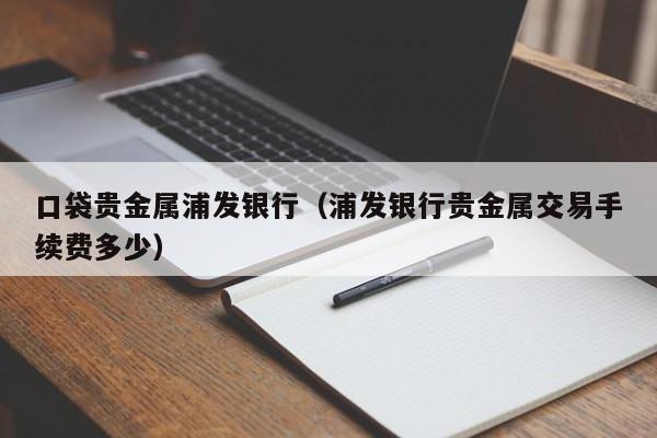 口袋贵金属浦发银行（浦发银行贵金属交易手续费多少）
