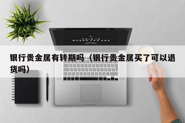 银行贵金属有转期吗（银行贵金属买了可以退货吗）
