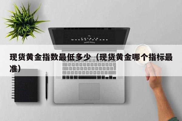 现货黄金指数最低多少（现货黄金哪个指标最准）