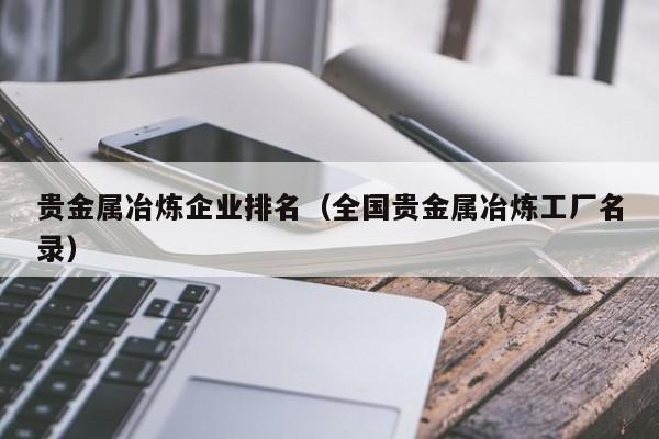 贵金属冶炼企业排名（全国贵金属冶炼工厂名录）