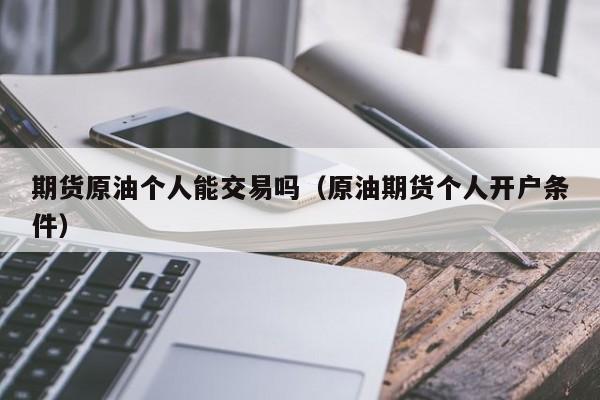 期货原油个人能交易吗（原油期货个人开户条件）