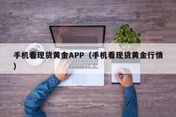 手机看现货黄金APP（手机看现货黄金行情）