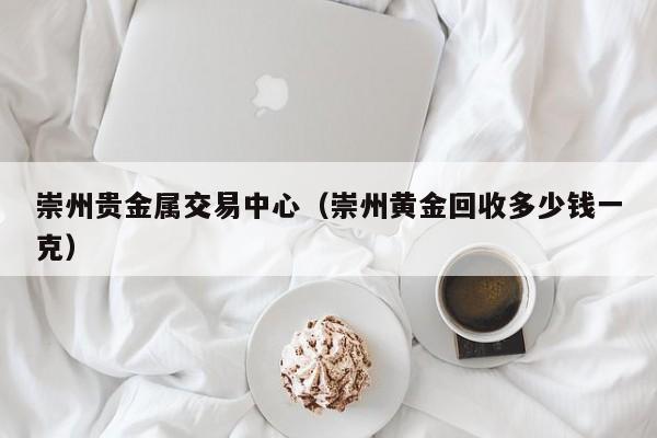 崇州贵金属交易中心（崇州黄金回收多少钱一克）