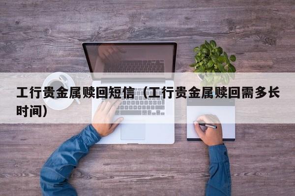 工行贵金属赎回短信（工行贵金属赎回需多长时间）