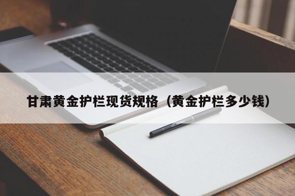 甘肃黄金护栏现货规格（黄金护栏多少钱）