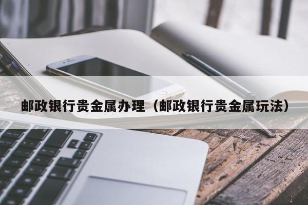 邮政银行贵金属办理（邮政银行贵金属玩法）