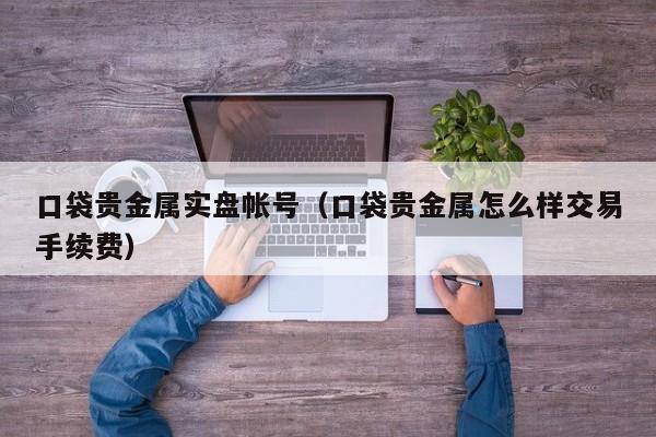 口袋贵金属实盘帐号（口袋贵金属怎么样交易手续费）