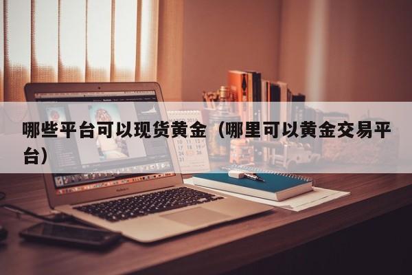 哪些平台可以现货黄金（哪里可以黄金交易平台）