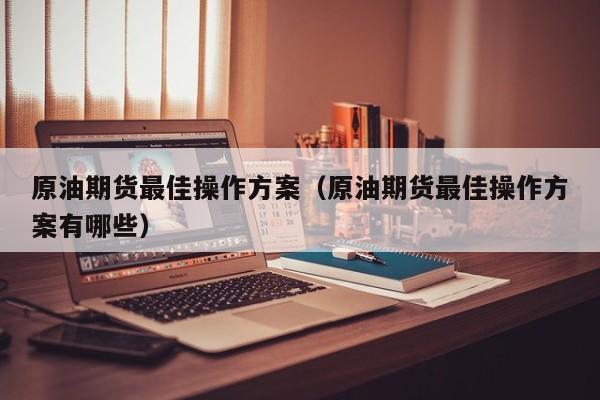 原油期货最佳操作方案（原油期货最佳操作方案有哪些）