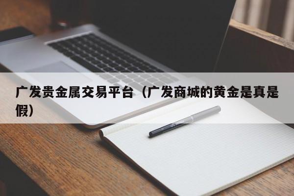 广发贵金属交易平台（广发商城的黄金是真是假）