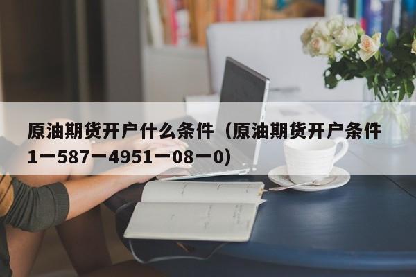 原油期货开户什么条件（原油期货开户条件 1一587一4951一08一0）