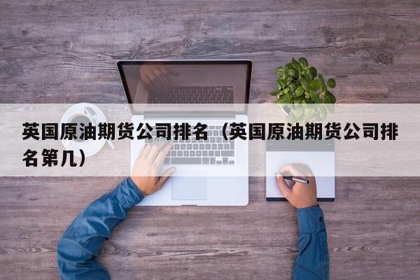 英国原油期货公司排名（英国原油期货公司排名第几）