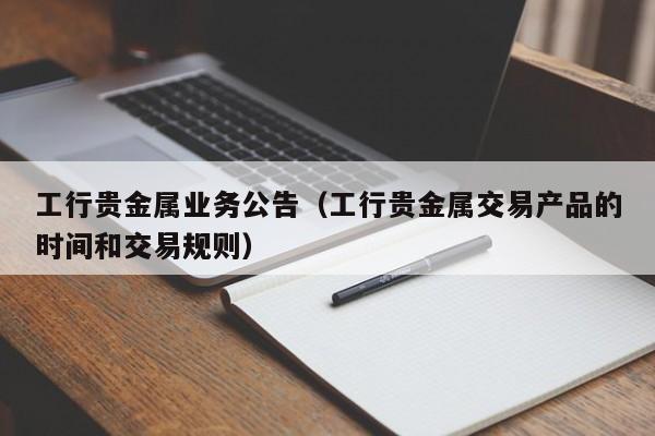 工行贵金属业务公告（工行贵金属交易产品的时间和交易规则）