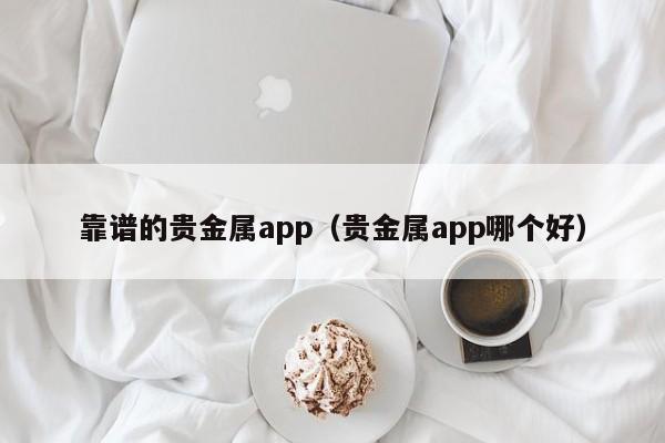 靠谱的贵金属app（贵金属app哪个好）