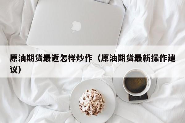 原油期货最近怎样炒作（原油期货最新操作建议）