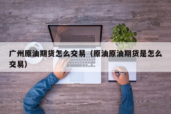 广州原油期货怎么交易（原油原油期货是怎么交易）