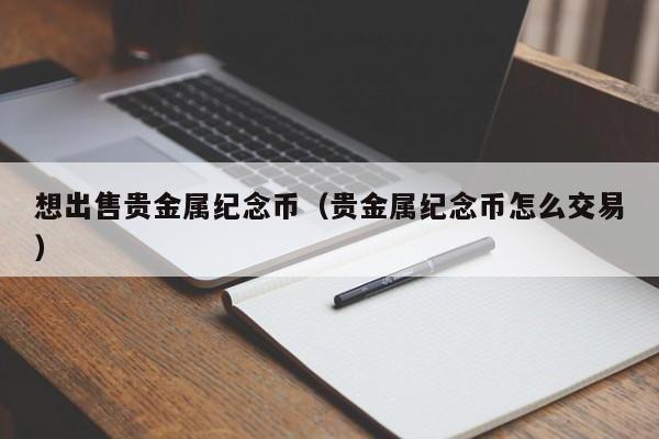 想出售贵金属纪念币（贵金属纪念币怎么交易）
