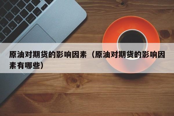 原油对期货的影响因素（原油对期货的影响因素有哪些）