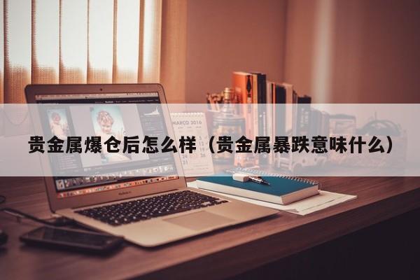 贵金属爆仓后怎么样（贵金属暴跌意味什么）