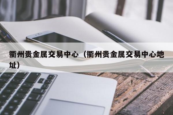 衢州贵金属交易中心（衢州贵金属交易中心地址）